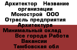 Архитектор › Название организации ­ Монострой, ООО › Отрасль предприятия ­ Архитектура › Минимальный оклад ­ 20 000 - Все города Работа » Вакансии   . Тамбовская обл.,Моршанск г.